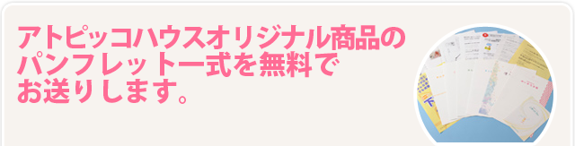 アトピッコハウスオリジナル商品のパンフレット一式を無料でお送りします。